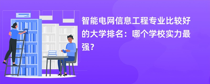 智能电网信息工程专业比较好的大学排名：哪个学校实力最强？
